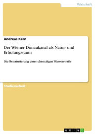 Der Wiener Donaukanal als Natur- und Erholungsraum: Die Renaturierung einer ehemaligen WasserstraÃ?e Andreas Kern Author