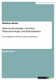 Ethnomethodologie zwischen PhÃ¤nomenologie und Kulturalismus: Von Garfinkel zu Husserl, SchÃ¼tz und Janich Matthias Wenke Author
