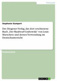Der Diogenes Verlag, das dort erschienene Buch 'Der Maulwurf Grabowski' von Louis Murschetz und dessen Verwendung im Deutschunterricht Stephanie Gumpe