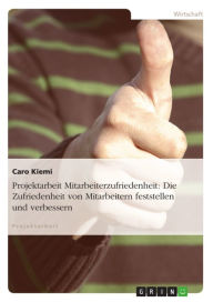 Projektarbeit Mitarbeiterzufriedenheit: Die Zufriedenheit von Mitarbeitern feststellen und verbessern Caro Kiemi Author