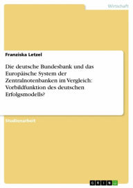 Die deutsche Bundesbank und das Europäische System der Zentralnotenbanken im Vergleich: Vorbildfunktion des deutschen Erfolgsmodells? Franziska Letzel