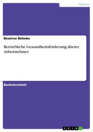 Betriebliche Gesundheitsförderung älterer Arbeitnehmer Beatrice Behnke Author