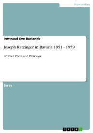 Joseph Ratzinger in Bavaria 1951 - 1959: Brother, Priest and Professor Irmtraud Eve Burianek Author