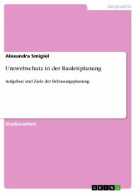 Umweltschutz in der Bauleitplanung: Aufgaben und Ziele der Bebauungsplanung - Alexandra Smigiel