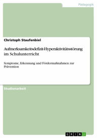 Aufmerksamkeitsdefizit-Hyperaktivitätsstörung im Schulunterricht: Symptome, Erkennung und Fördermaßnahmen zur Prävention Christoph Staufenbiel Author