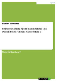 Stundenplanung Sport: Ballannahme und Passen beim Fußball, Klassenstufe 6 Florian Schwarze Author