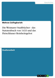 Die Weimarer StadtbÃ¼cher - das Statutenbuch von 1433 und das Fleischhauer Reinheitsgebot Mehran Zolfagharieh Author