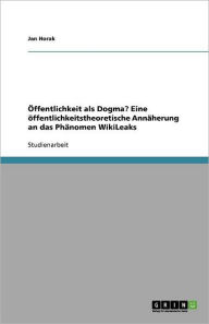 Öffentlichkeit als Dogma? Eine öffentlichkeitstheoretische Annäherung an das Phänomen WikiLeaks - Jan Horak