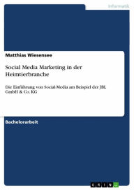 Social Media Marketing in der Heimtierbranche: Die EinfÃ¼hrung von Social-Media am Beispiel der JBL GmbH & Co. KG Matthias Wiesensee Author