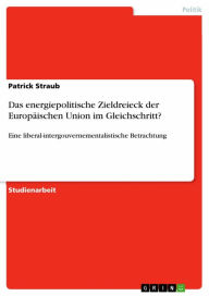 Das energiepolitische Zieldreieck der Europäischen Union im Gleichschritt?: Eine liberal-intergouvernementalistische Betrachtung - Patrick Straub