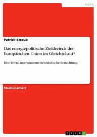 Das energiepolitische Zieldreieck der Europäischen Union im Gleichschritt?: Eine liberal-intergouvernementalistische Betrachtung Patrick Straub Author