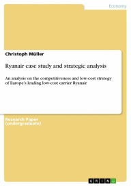 Ryanair case study and strategic analysis: An analysis on the competitiveness and low-cost strategy of Europe's leading low-cost carrier Ryanair Chris