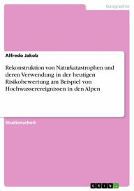 Rekonstruktion von Naturkatastrophen und deren Verwendung in der heutigen Risikobewertung am Beispiel von Hochwasserereignissen in den Alpen Alfredo J