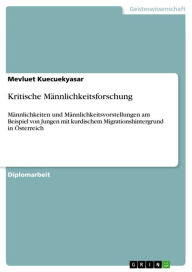 Kritische Männlichkeitsforschung: Männlichkeiten und Männlichkeitsvorstellungen am Beispiel von Jungen mit kurdischem Migrationshintergrund in Österreich - Mevluet Kuecuekyasar