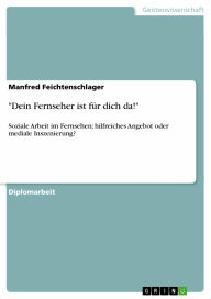'Dein Fernseher ist für dich da!': Soziale Arbeit im Fernsehen; hilfreiches Angebot oder mediale Inszenierung? - Manfred Feichtenschlager