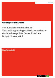 Von Kanzlerdominanz bis zu Verhandlungszwängen: Strukturmerkmale der Bundesrepublik Deutschland am Beispiel Atompolitik Christopher Schappert Author