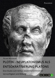 Plotin - Neuplatonismus als Entsokratisierung Platons: Eine Studie zum Verlust problemerschlossener Vernünftigkeit und Bildung Roland Mugerauer Author