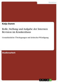 Rolle, Stellung und Aufgabe der Internen Revision im Krankenhaus: GrundsÃ¤tzliche Ã?berlegungen mit kritischer WÃ¼rdigung Katja Damm Author