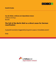The Fall of the Berlin Wall as a direct cause for German reunification: A peaceful revolution triggered by long term causes or immediate events? Hendr