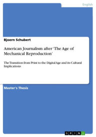 American Journalism after 'The Age of Mechanical Reproduction': The Transition from Print to the Digital Age and its Cultural Implications Bjoern Schu