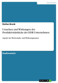 Ursachen und Wirkungen der Produktivitätslücke der DDR Unternehmen: Aspekt der Wirtschafts- und Währungsunion Stefan Brenk Author