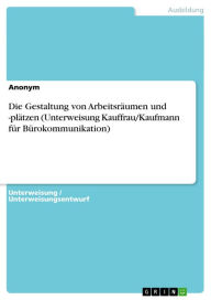 Die Gestaltung von Arbeitsräumen und -plätzen (Unterweisung Kauffrau/Kaufmann für Bürokommunikation) Anonym Author