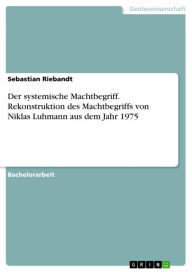 Der systemische Machtbegriff. Rekonstruktion des Machtbegriffs von Niklas Luhmann aus dem Jahr 1975: Rekonstruktion des Machtbegriffs von Niklas Luhma