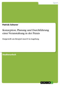 Konzeption, Planung und Durchführung einer Veranstaltung in der Praxis: Dargestellt am Beispiel max10 in Augsburg Patrick Schorer Author