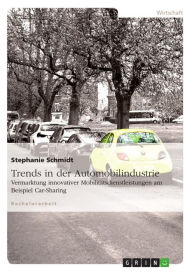 Trends in der Automobilindustrie: Vermarktung innovativer MobilitÃ¤tsdienstleistungen am Beispiel Car-Sharing Stephanie Schmidt Author