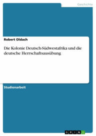 Die Kolonie Deutsch-SÃ¼dwestafrika und die deutsche HerrschaftsausÃ¼bung Robert Oldach Author