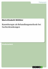 Kunsttherapie als Behandlungsmethode bei Suchterkrankungen Marie-Elisabeth Wöhlbier Author