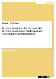 Investor Relations - das Spezialgebiet Investor Relations als Teildisziplin der Unternehmenskommunikation André Hoffmann Author