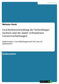 Geschichtsentwicklung der SiebenbÃ¼rger Sachsen und die damit verbundenen Grenzverschiebungen: Insbesondere vom Habsburgerreich bis zum 20. Jahrhunder