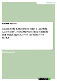 Didaktische Konzeption eines E-Learning Kurses zur GeschÃ¤ftsprozessmodellierung mit ereignisgesteuerten Prozessketten (EPK) Robert Pollack Author