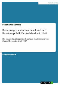 Beziehungen zwischen Israel und der Bundesrepublik Deutschland seit 1949: Mit einem Hauptaugenmerk auf den Staatsbesuch von Chaim Herzog im April 1987 - Stephanie Schrön