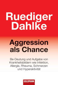 Aggression als Chance: Be-Deutung und Aufgabe von Krankheitsbildern wie Infektion, Allergie, Rheuma, Schmerzen und Hyperaktivität Ruediger Dahlke Auth