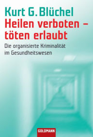 Heilen verboten - töten erlaubt: Die organisierte Kriminalität im Gesundheitswesen Kurt G. Blüchel Author