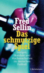 Das schmutzige Spiel: Intrigen, Skandale und Machenschaften im deutschen Fußball - Fred Sellin
