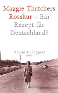 Maggie Thatchers Rosskur - Ein Rezept fÃ¼r Deutschland ?: Ein Essay Dominik Geppert Author