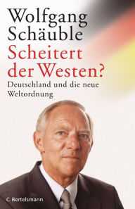 Scheitert der Westen?: Deutschland und die neue Weltordnung Wolfgang Schäuble Author