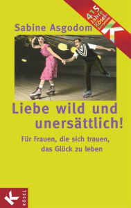 Liebe wild und unersättlich!: Für Frauen, die sich trauen, das Glück zu leben Sabine Asgodom Author
