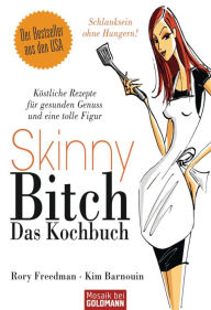 Skinny Bitch - Das Kochbuch: Köstliche Rezepte für gesunden Genuss und eine tolle Figur - Schlanksein ohne Hungern! - Rory Freedman