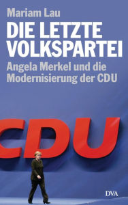 Die letzte Volkspartei: Angela Merkel und die Modernisierung der CDU Mariam Lau Author