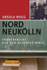 Nord NeukÃ¶lln: Ein Frontbericht aus dem Klassenzimmer Ursula Rogg Author