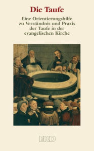 Die Taufe: Eine Orientierungshilfe zu VerstÃ¤ndnis und Praxis der Taufe in der evangelischen Kirche. Kirchenamt der Evangelischen Kirche in Deutschlan