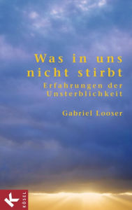 Was in uns nicht stirbt: Erfahrungen der Unsterblichkeit Gabriel Looser Author