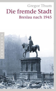 Die fremde Stadt: Breslau nach 1945 Gregor Thum Author