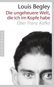Die ungeheuere Welt, die ich im Kopfe habe: Über Franz Kafka Louis Begley Author