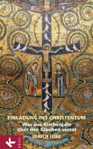 Einladung ins Christentum: Was das Kirchenjahr über den Glauben verrät Ulrich Lüke Author