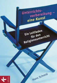 Unterrichtsvorbereitung - eine Kunst: Ein Leitfaden für den Religionsunterricht Hans Schmid Author